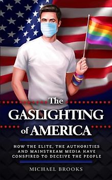 The Gaslighting of America: How the Elite, the Authorities and Mainstream Media Have Conspired to Deceive the People