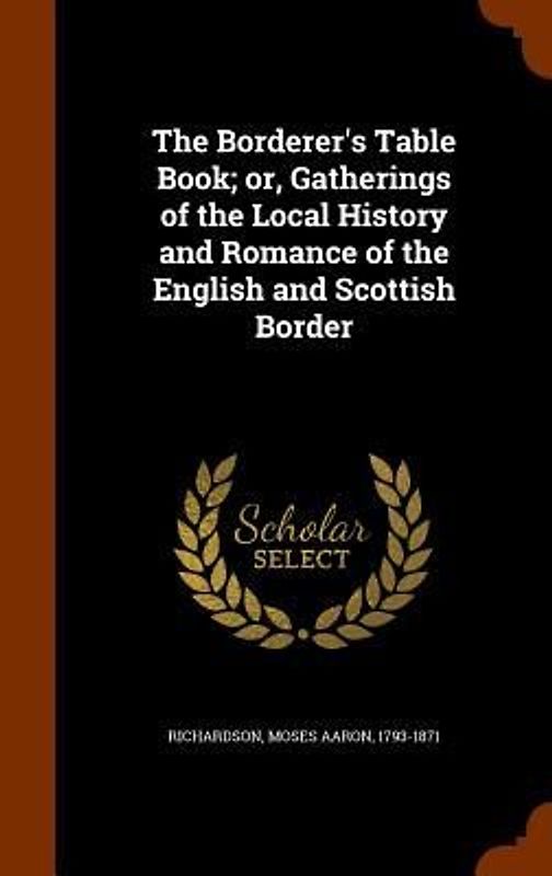 The Borderer's Table Book; or, Gatherings of the Local History and Romance of the English and Scottish Border