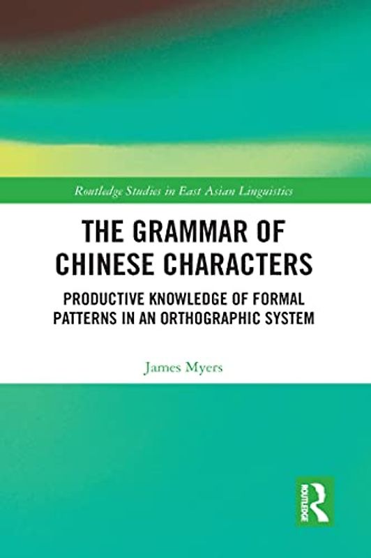 The Grammar of Chinese Characters: Productive Knowledge of Formal Patterns in an Orthographic System (Routledge Studies in East Asian Linguistics)