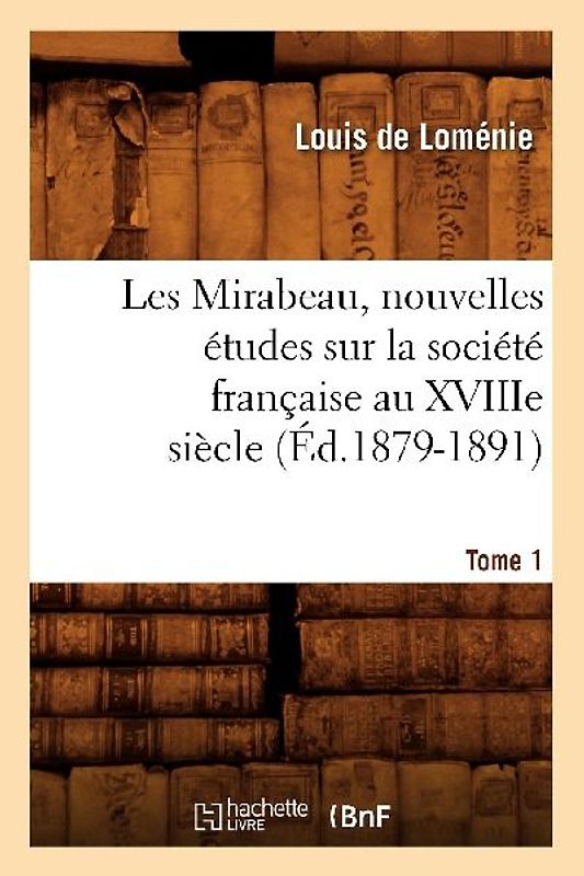 Les Mirabeau, Nouvelles Études Sur La Société Française Au Xviiie Siècle. Tome 1 (Éd.1879-1891)