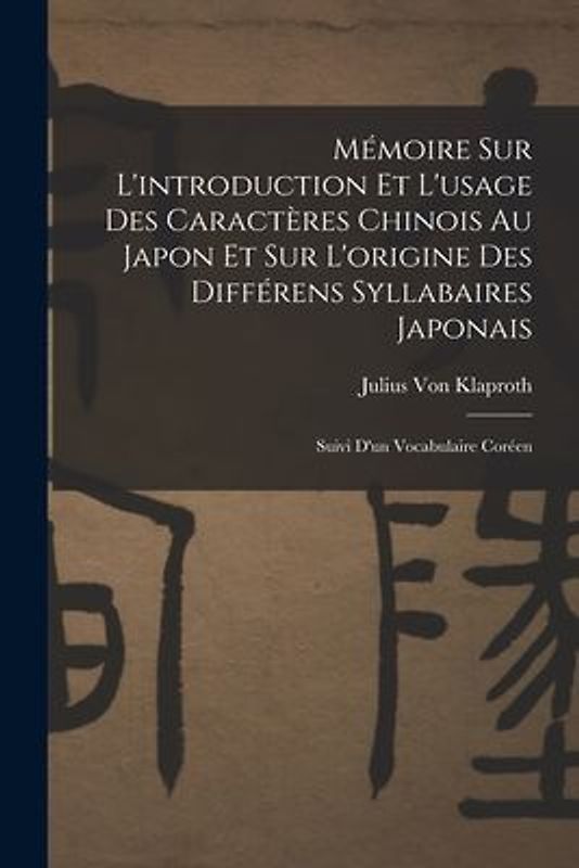 Mémoire Sur L'introduction Et L'usage Des Caractères Chinois Au Japon Et Sur L'origine Des Différens Syllabaires Japonais: Suivi D'un Vocabulaire Coré
