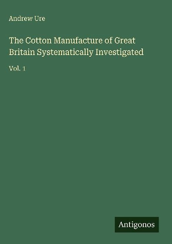 The Cotton Manufacture of Great Britain Systematically Investigated