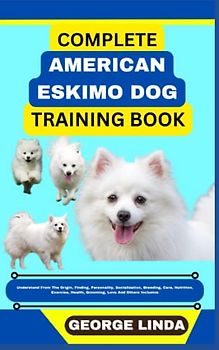 COMPLETE AMERICAN ESKIMO DOG TRAINING BOOK: Understand From The Origin, Finding, Personality, Socialization, Breeding, Care, Nutrition, Exercise, Health, Grooming, Love And Others Inclusive
