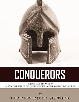 Conquerors: The Lives and Legacies of Alexander the Great, Julius Caesar, and Napoleon Bonaparte