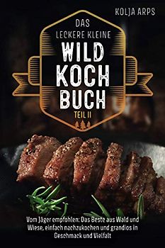 Das leckere kleine Wildkochbuch - vom Jäger empfohlen: das Beste aus Wald und Wiese, einfach nachzukochen und grandios in Geschmack und Vielfalt - Teil 2