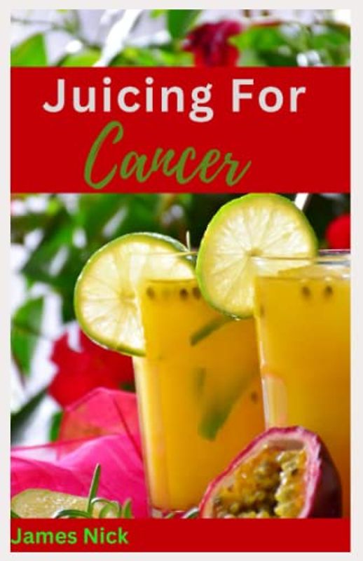 Juicing For Cancer: Healing Through Nutrition: Ultimate Guide to Fruits Extract for Cancer Health