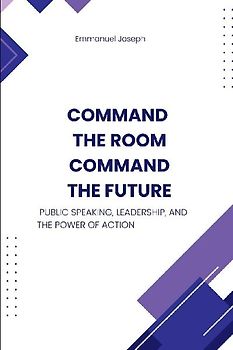 Command the Room, Command the Future, Public Speaking, Leadership, and the Power of Action