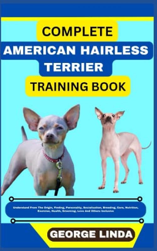 COMPLETE AMERICAN HAIRLESS TERRIER TRAINING BOOK: Understand From The Origin, Finding, Personality, Socialization, Breeding, Care, Nutrition, Exercise, Health, Grooming, Love And Others Inclusive