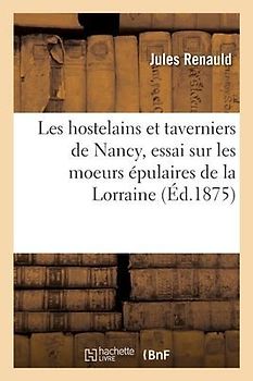 Les Hostelains Et Taverniers de Nancy, Essai Sur Les Moeurs Épulaires de la Lorraine