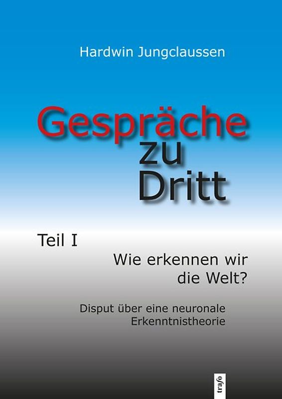 Gespräche zu Dritt. Teil I: Wie erkennen wir die Welt? – Disput über eine neuronale Erkenntnistheorie