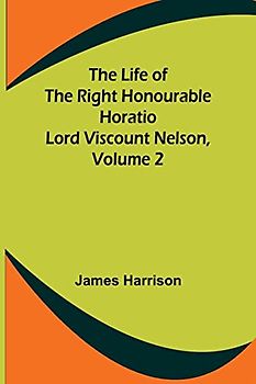 The Life of the Right Honourable Horatio Lord Viscount Nelson, Volume 2