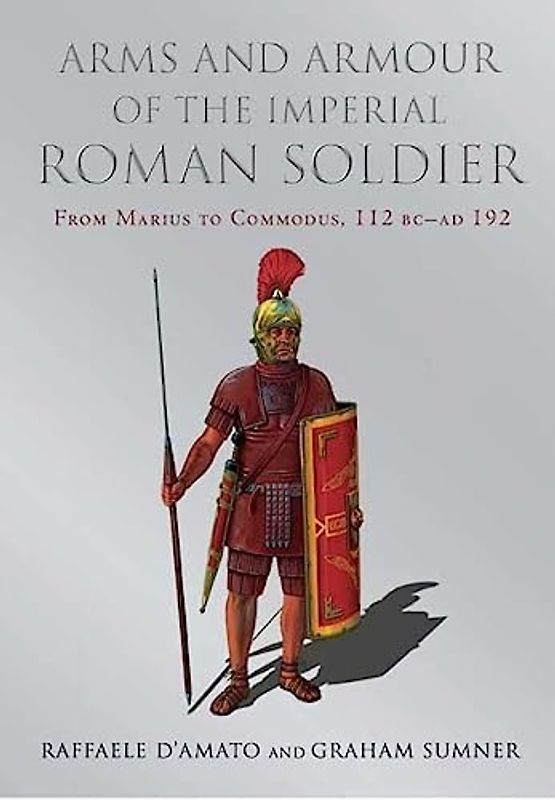 Arms and Armour of the Imperial Roman Soldier: From Marius to Commodus: From Marius to Commodus, 112 BC-AD 192