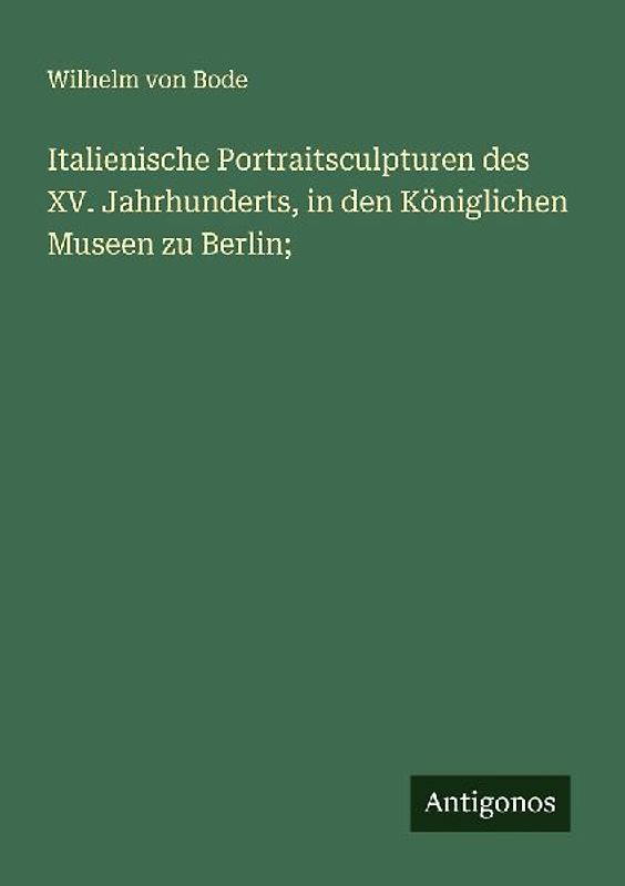 Italienische Portraitsculpturen des XV. Jahrhunderts, in den Königlichen Museen zu Berlin;