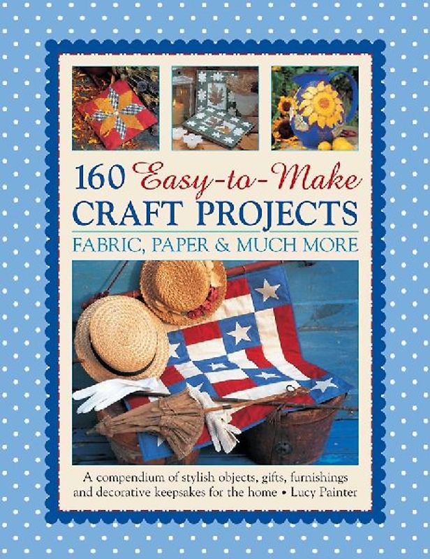 160 Easy-To-Make Craft Projects: Paper, Fabric & Much More