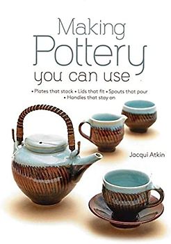 Making Pottery You Can Use: Plates That Stack - Lids That Fit - Spouts That Pour - Handles That Stay on