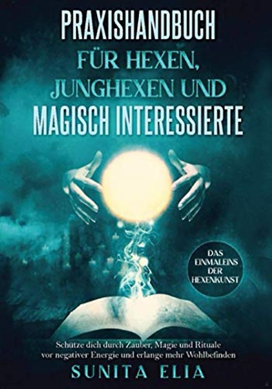 Praxishandbuch für Hexen, Junghexen und magisch Interessierte: Schütze dich durch Zauber, Magie und Rituale vor negativer Energie und erlange mehr Wohlbefinden. Das Einmaleins der Hexenkunst.