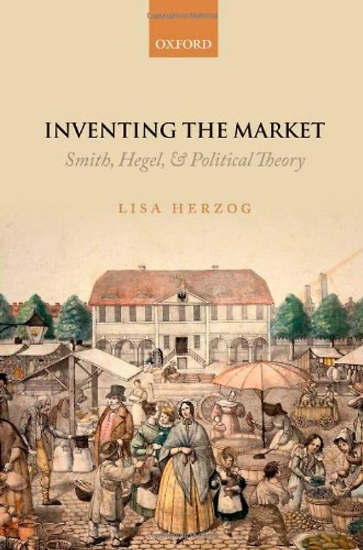 Inventing the Market: Smith, Hegel, and Political Theory - Herzog, Lisa