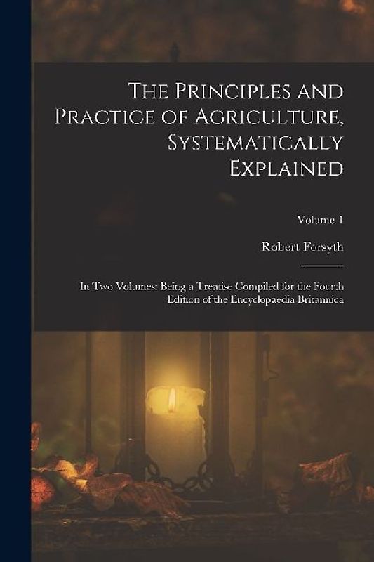 The Principles and Practice of Agriculture, Systematically Explained: In Two Volumes: Being a Treatise Compiled for the Fourth Edition of the Encyclop