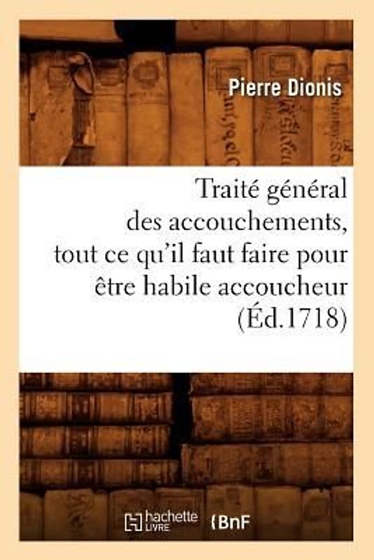 Traité Général Des Accouchements, Tout CE Qu'il Faut Faire Pour Être Habile Accoucheur (Éd.1718)