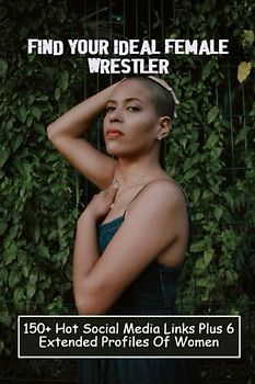 Find Your Ideal Female Wrestler: 150+ Hot Social Media Links Plus 6 Extended Profiles Of Women