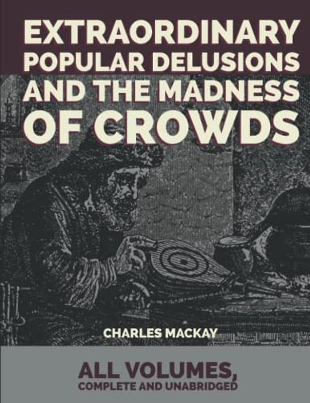 Extraordinary Popular Delusions and the Madness of Crowds: All Volumes, Complete and Unabridged