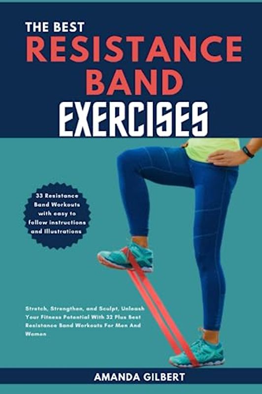 The Best Resistance Band Exercises: Stretch, Strengthen, and Sculpt, Unleash Your Fitness Potential With 32 Plus Best Resistance Band Workouts For Men And Women