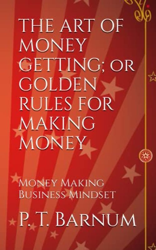 THE ART OF MONEY GETTING or GOLDEN RULES FOR MAKING MONEY: Money Making Business Mindset