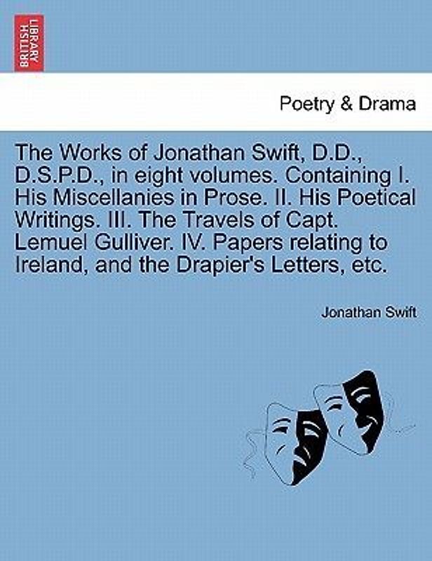 The Works of Jonathan Swift, D.D., D.S.P.D., in Eight Volumes. Containing I. His Miscellanies in Prose. II. His Poetical Writings. III. the Travels of Capt. Lemuel Gulliver. IV. Papers Relating to Ireland, and the Drapier's Letters, Etc.