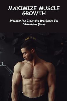Maximize Muscle Growth: Discover The Intensive Workouts For Maximum Gains