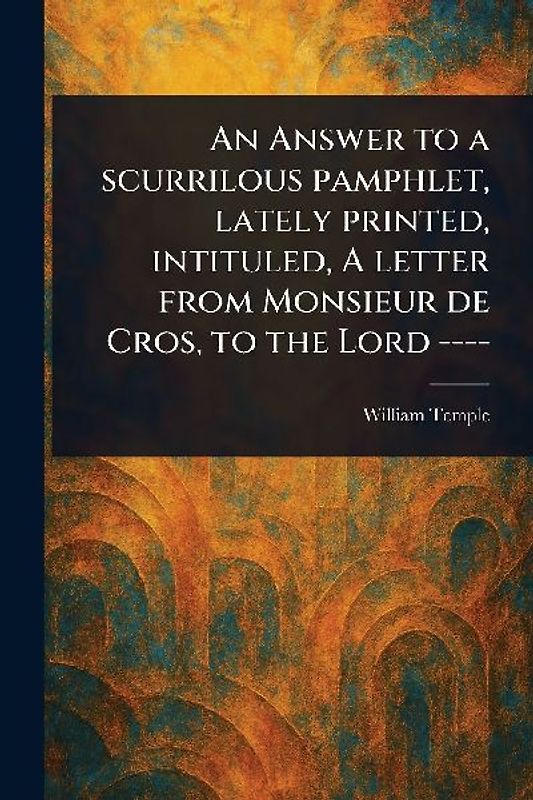An Answer to a Scurrilous Pamphlet, Lately Printed, Intituled, A Letter From Monsieur De Cros, to the Lord ----