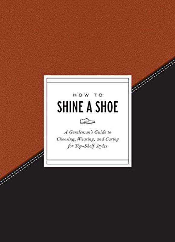 How to Shine a Shoe: A Gentleman's Guide to Choosing, Wearing, and Caring for Top-Shelf Styles (How To Series)