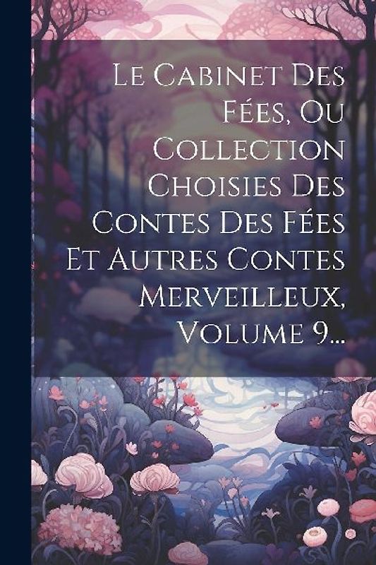 Le Cabinet Des Fées, Ou Collection Choisies Des Contes Des Fées Et Autres Contes Merveilleux, Volume 9...