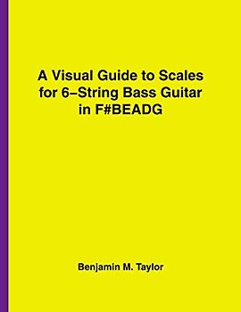 A Visual Guide to Scales for 6-String Bass Guitar in F#BEADG: A Reference Text for Classical, Modal, Blues, Jazz and Exotic Scales
