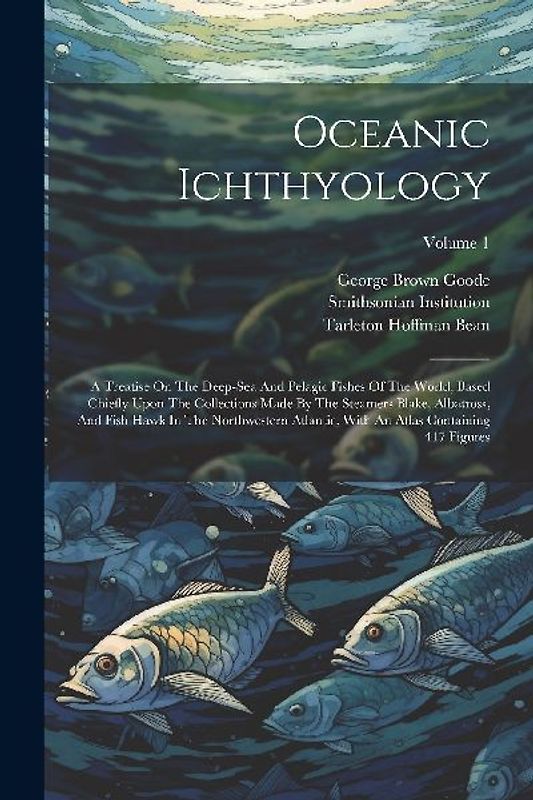 Oceanic Ichthyology: A Treatise On The Deep-sea And Pelagic Fishes Of The World, Based Chiefly Upon The Collections Made By The Steamers Bl