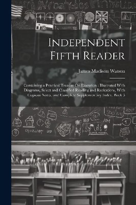 Independent Fifth Reader: Containing a Practical Treatise On Elocution: Illustrated With Diagrams, Select and Classified Reading and Recitations
