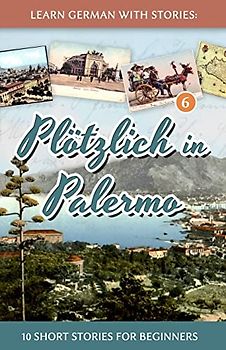 Learn German with Stories: Plötzlich in Palermo – 10 Short Stories for Beginners (Dino lernt Deutsch - Simple German Short Stories For Beginners, Band 6)