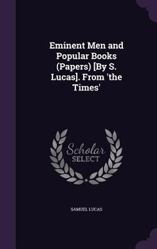 Eminent Men and Popular Books (Papers) [By S. Lucas]. From 'the Times'