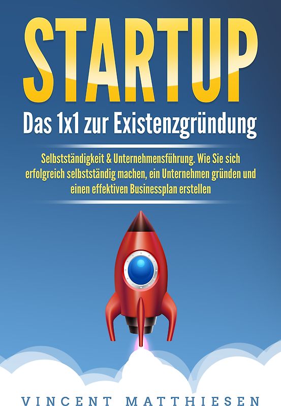 STARTUP: Das 1x1 zur Existenzgründung, Selbstständigkeit & Unternehmensführung. Wie Sie sich erfolgreich selbstständig machen, ein Unternehmen gründen und einen effektiven Businessplan erstellen