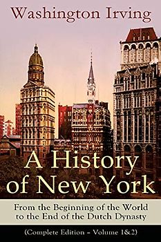 A History of New York: From the Beginning of the World to the End of the Dutch Dynasty (Complete Edition – Volume 1&2): From the Beginning of the ... Lives of Mahomet and His Successors...