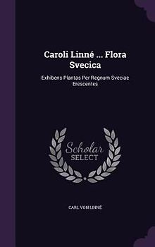Caroli Linné ... Flora Svecica: Exhibens Plantas Per Regnum Sveciae Erescentes