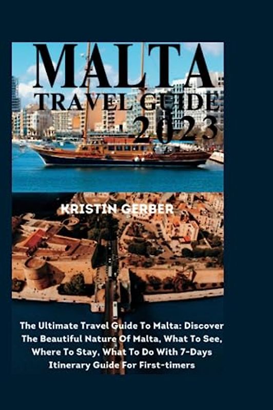 MALTA TRAVEL GUIDE 2023: The Ultimate Travel Guide To Malta: Discover The Beautiful Nature Of Malta, What To See, Where To Stay, What To Do With 7-Days Itinerary Guide For First-timers