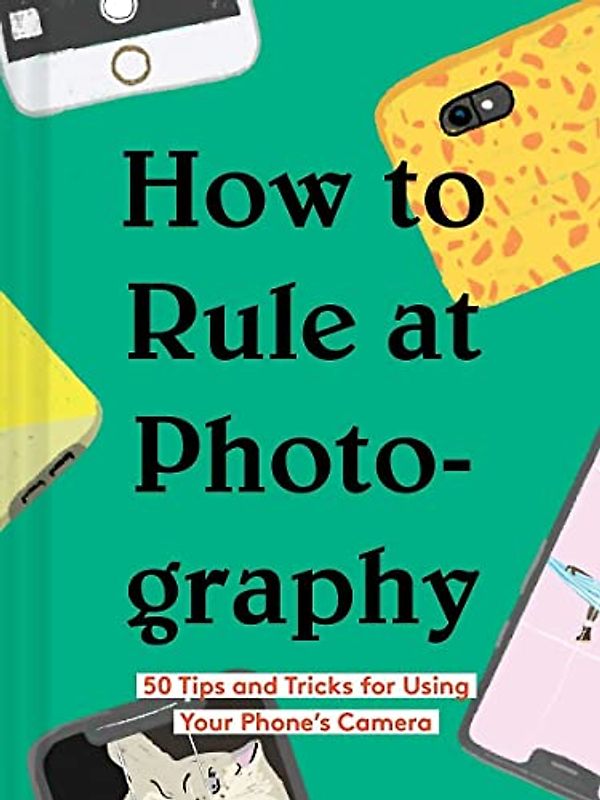 How to Rule at Photography: 50 Tips and Tricks for Using Your Phone’s Camera (Smartphone Photography Book, Simple Beginner Digital Photo Guide)