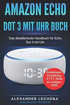 Amazon Echo Dot 3 mit Uhr - Buch: Das detaillierteste Handbuch für das Amazon Dot 3 mit Uhr | Anleitungen, Einstellung, IFTTT, Skills & Lustiges - 2020
