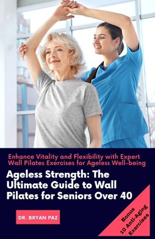 Ageless Strength: The Ultimate Guide to Wall Pilates for Seniors Over 40: Enhance Vitality and Flexibility with Expert Wall Pilates Exercises for Ageless Well-being ( Pilates Guides for Seniors)