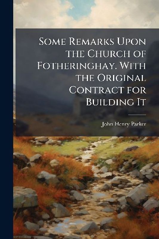Some Remarks Upon the Church of Fotheringhay. With the Original Contract for Building It