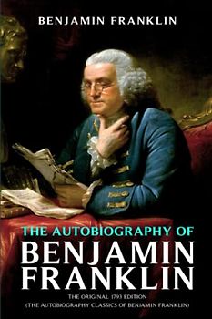 The Autobiography of Benjamin Franklin: The Original 1793 Edition (The Autobiography Classics Of Benjamin Franklin)