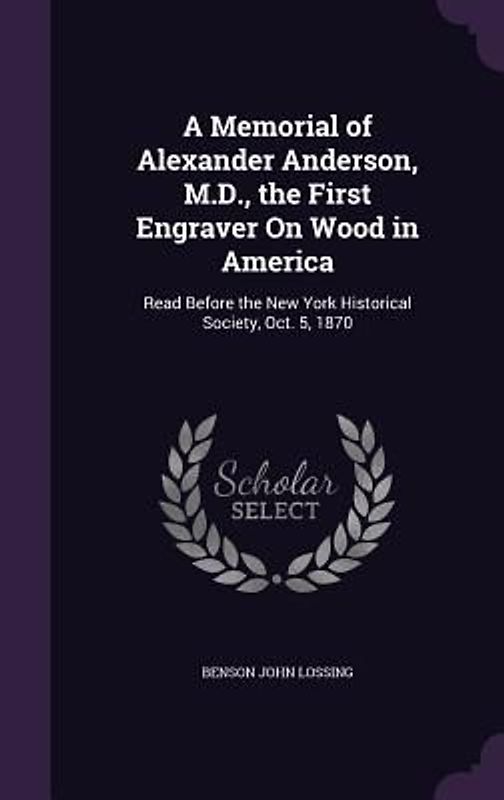 A Memorial of Alexander Anderson, M.D., the First Engraver On Wood in America