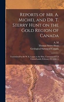 Reports of Mr. A. Michel and Dr. T. Sterry Hunt on the Gold Region of Canada [microform]: Transmitted by Sir W. E. Logan to the Hon. Commissioner of C