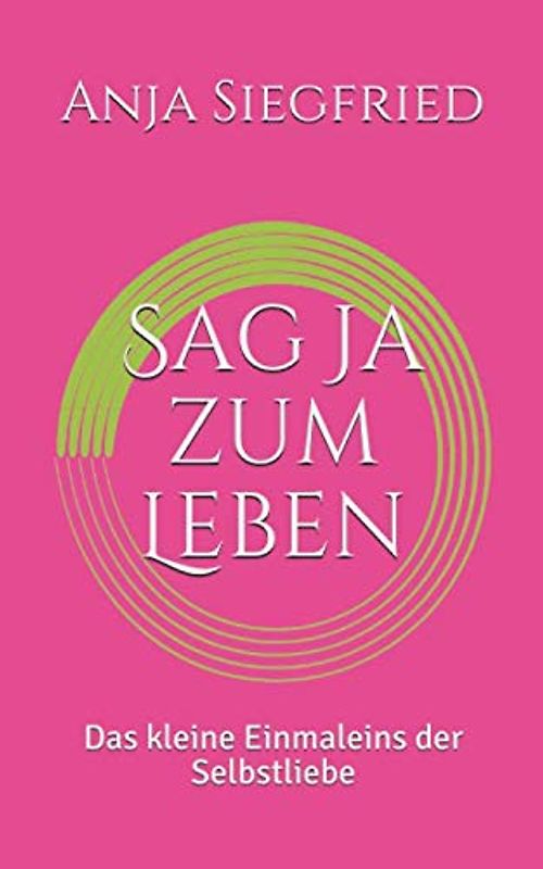 Sag Ja zum Leben: Das kleine Einmaleins der Selbstliebe