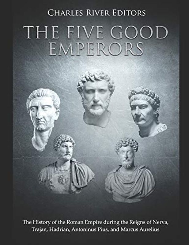 The Five Good Emperors: The History of the Roman Empire during the Reigns of Nerva, Trajan, Hadrian, Antoninus Pius, and Marcus Aurelius